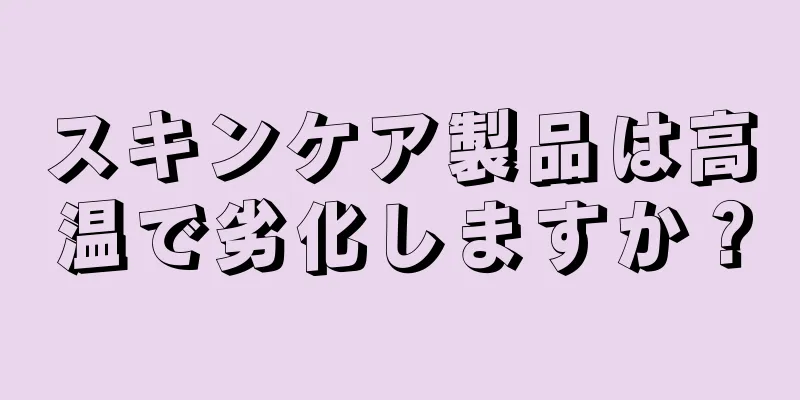 スキンケア製品は高温で劣化しますか？