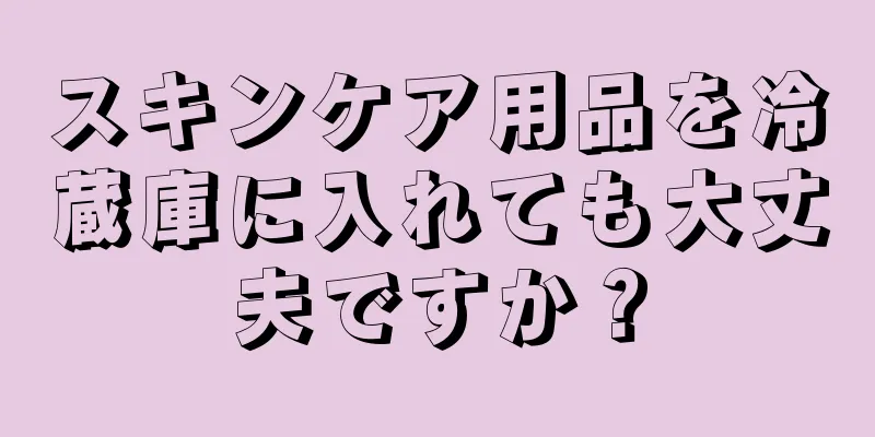 スキンケア用品を冷蔵庫に入れても大丈夫ですか？