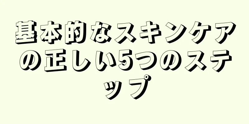 基本的なスキンケアの正しい5つのステップ