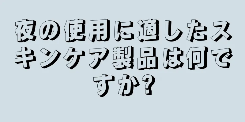 夜の使用に適したスキンケア製品は何ですか?