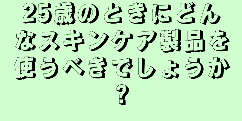 25歳のときにどんなスキンケア製品を使うべきでしょうか?