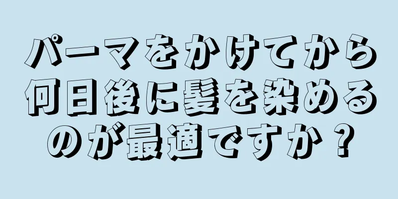 パーマをかけてから何日後に髪を染めるのが最適ですか？