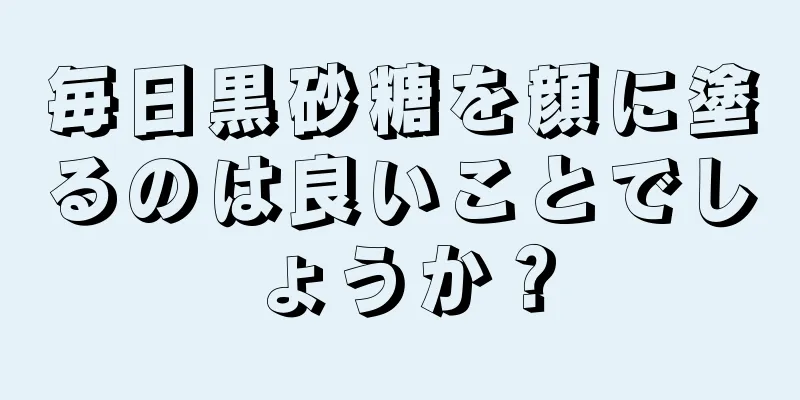 毎日黒砂糖を顔に塗るのは良いことでしょうか？