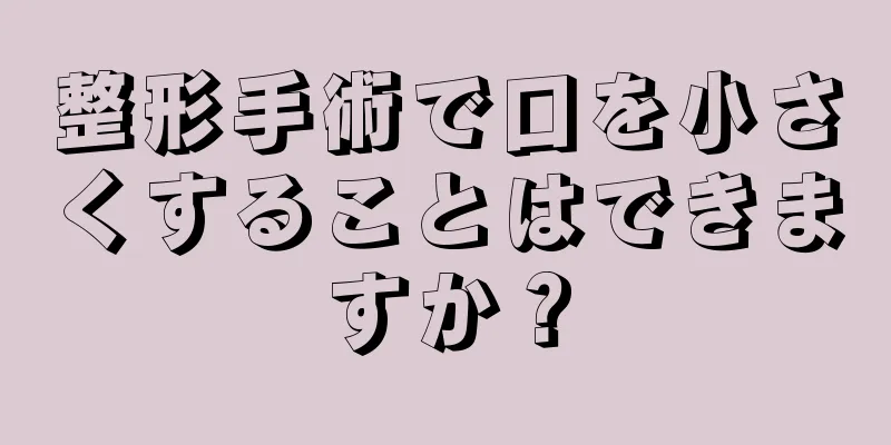 整形手術で口を小さくすることはできますか？