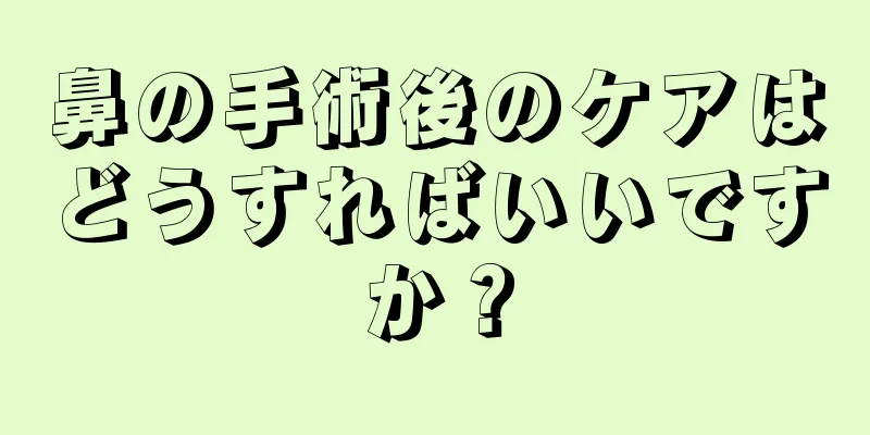 鼻の手術後のケアはどうすればいいですか？