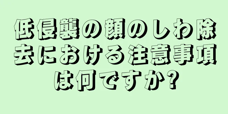 低侵襲の顔のしわ除去における注意事項は何ですか?