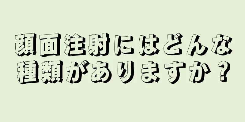 顔面注射にはどんな種類がありますか？