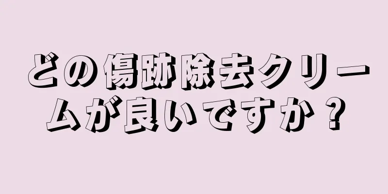 どの傷跡除去クリームが良いですか？