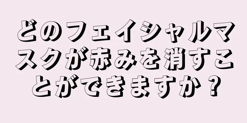 どのフェイシャルマスクが赤みを消すことができますか？