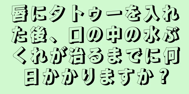 唇にタトゥーを入れた後、口の中の水ぶくれが治るまでに何日かかりますか？