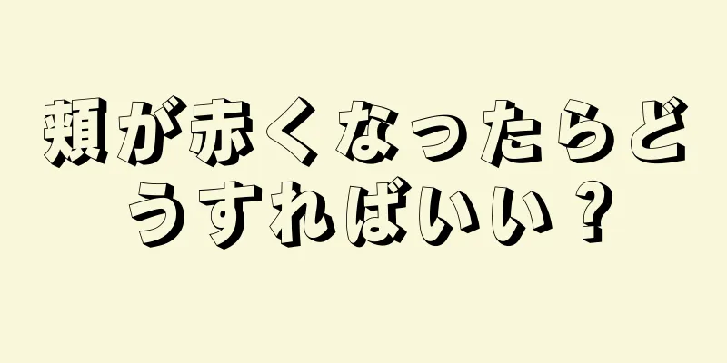 頬が赤くなったらどうすればいい？