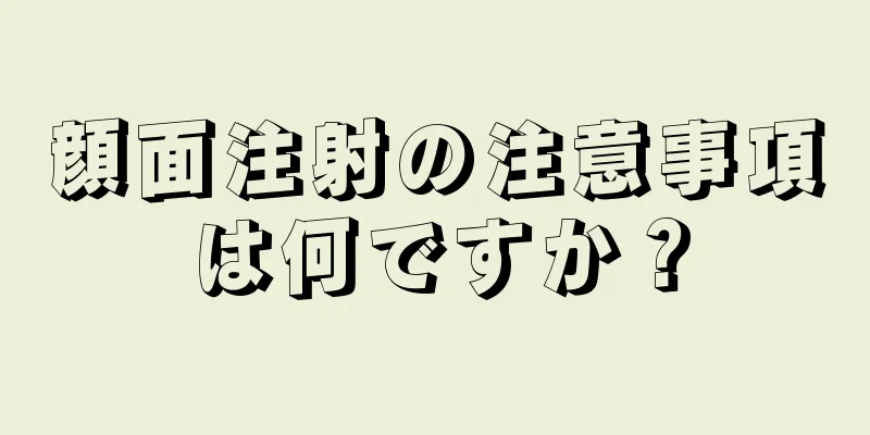 顔面注射の注意事項は何ですか？