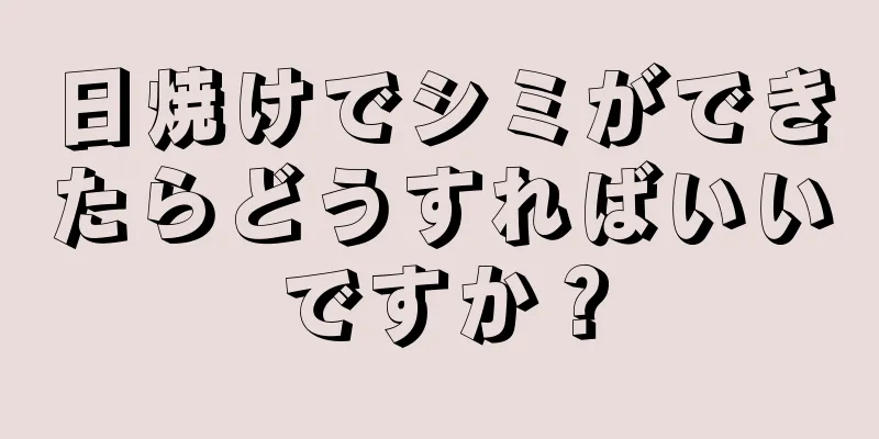 日焼けでシミができたらどうすればいいですか？