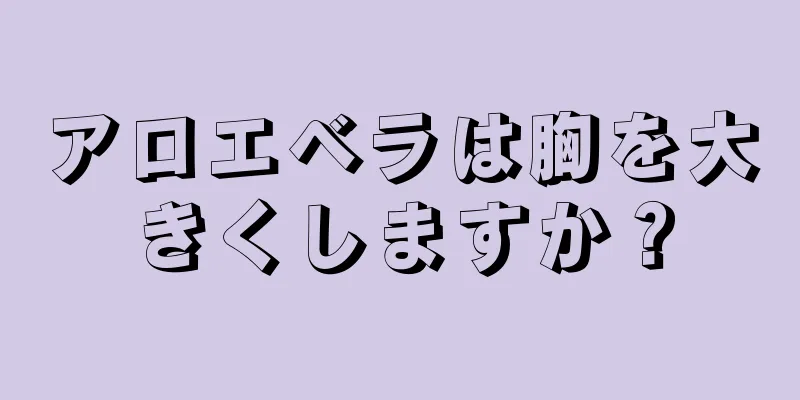アロエベラは胸を大きくしますか？