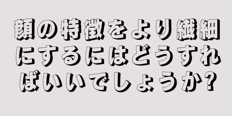 顔の特徴をより繊細にするにはどうすればいいでしょうか?