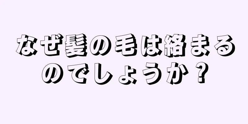 なぜ髪の毛は絡まるのでしょうか？