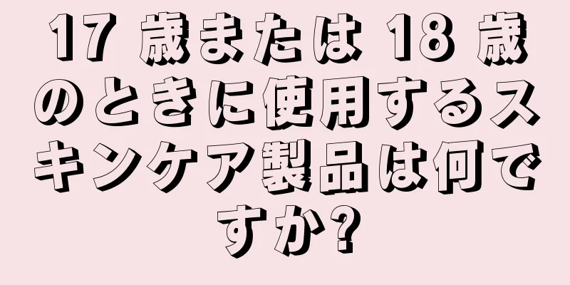 17 歳または 18 歳のときに使用するスキンケア製品は何ですか?