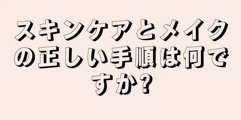 スキンケアとメイクの正しい手順は何ですか?