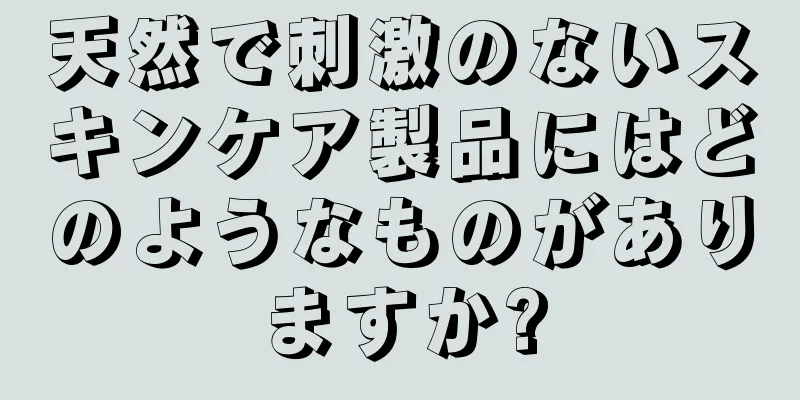 天然で刺激のないスキンケア製品にはどのようなものがありますか?