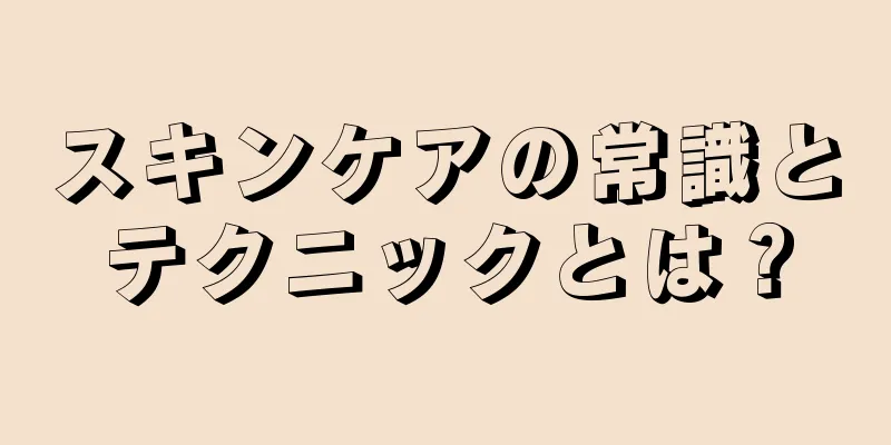 スキンケアの常識とテクニックとは？