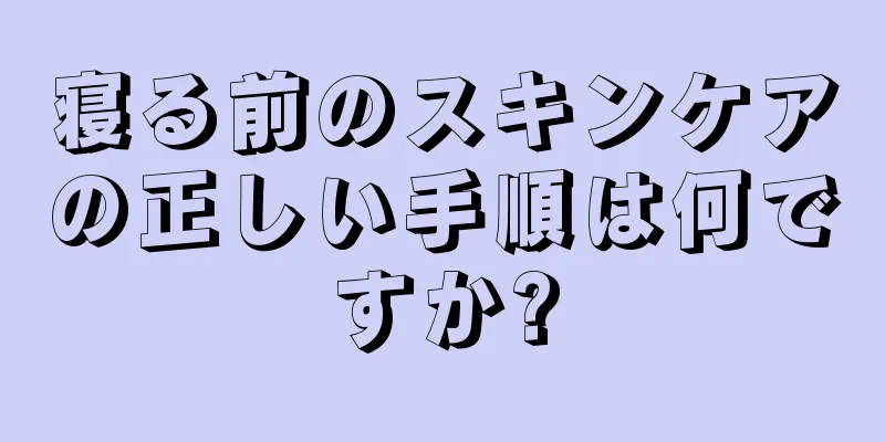 寝る前のスキンケアの正しい手順は何ですか?
