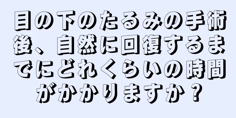 目の下のたるみの手術後、自然に回復するまでにどれくらいの時間がかかりますか？