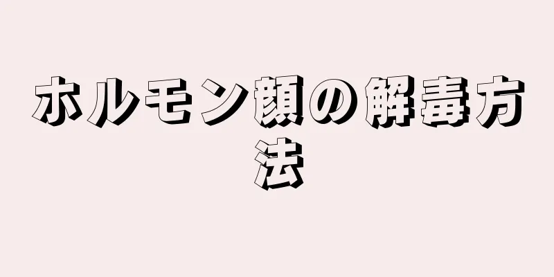 ホルモン顔の解毒方法