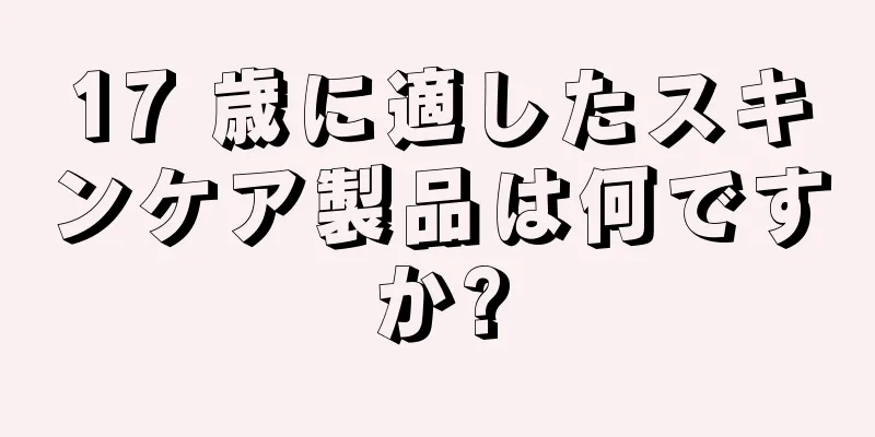 17 歳に適したスキンケア製品は何ですか?