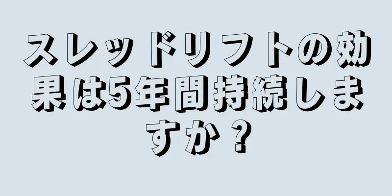 スレッドリフトの効果は5年間持続しますか？
