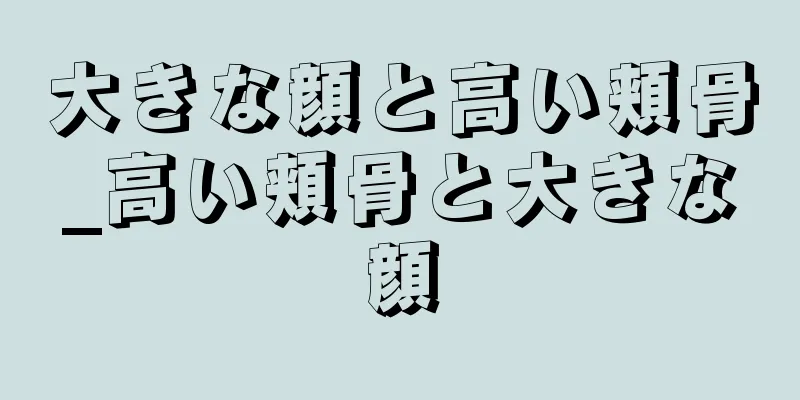 大きな顔と高い頬骨_高い頬骨と大きな顔