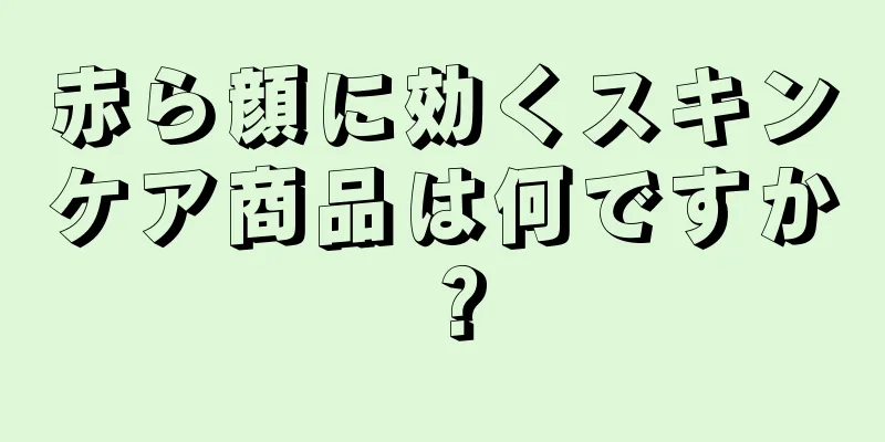 赤ら顔に効くスキンケア商品は何ですか？