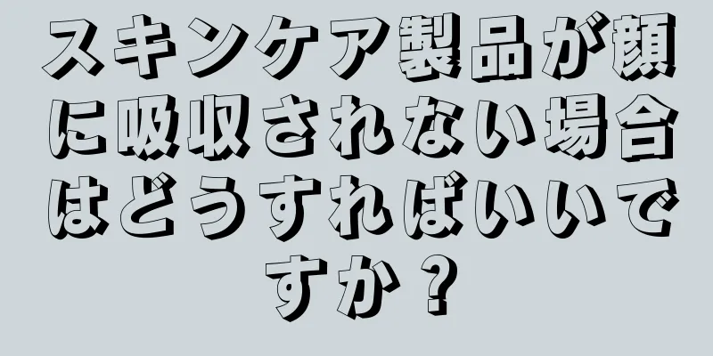 スキンケア製品が顔に吸収されない場合はどうすればいいですか？