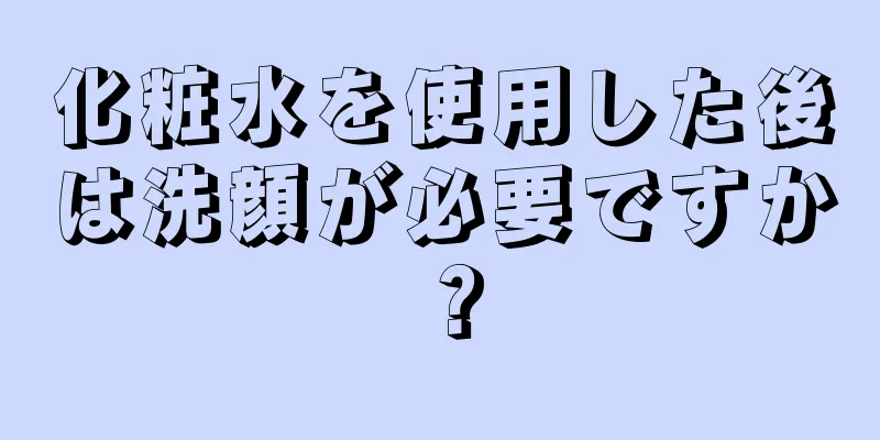 化粧水を使用した後は洗顔が必要ですか？
