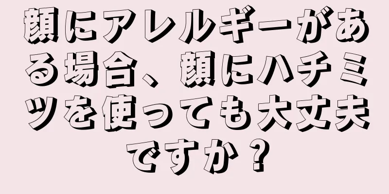 顔にアレルギーがある場合、顔にハチミツを使っても大丈夫ですか？