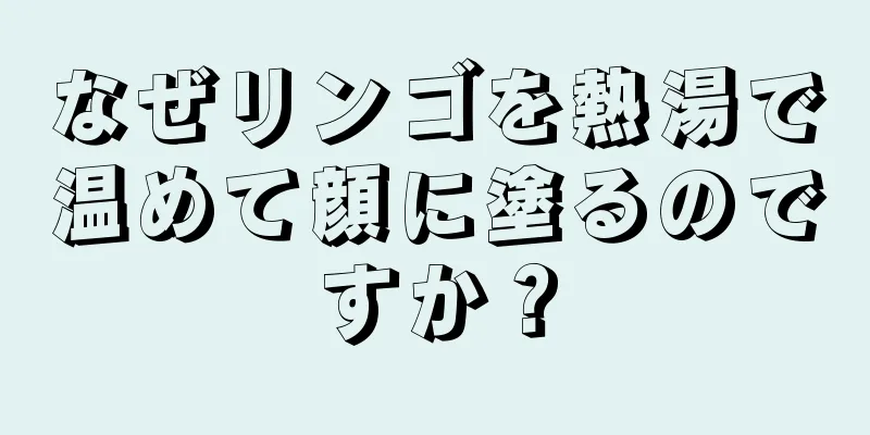 なぜリンゴを熱湯で温めて顔に塗るのですか？