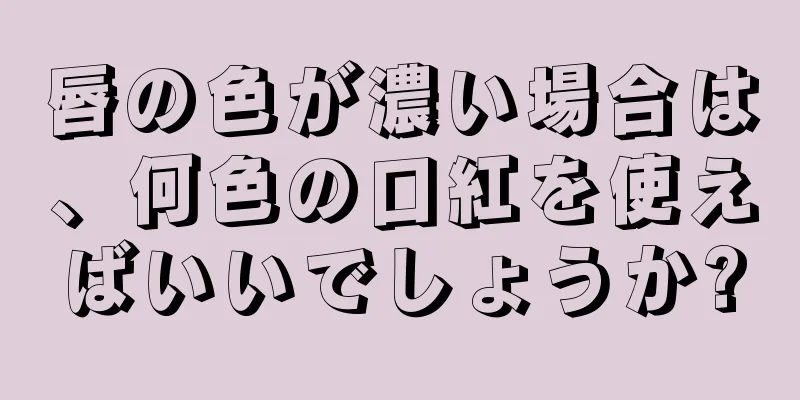 唇の色が濃い場合は、何色の口紅を使えばいいでしょうか?