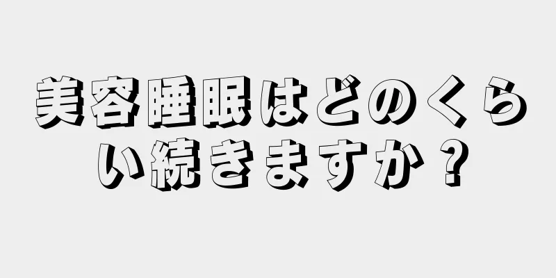 美容睡眠はどのくらい続きますか？