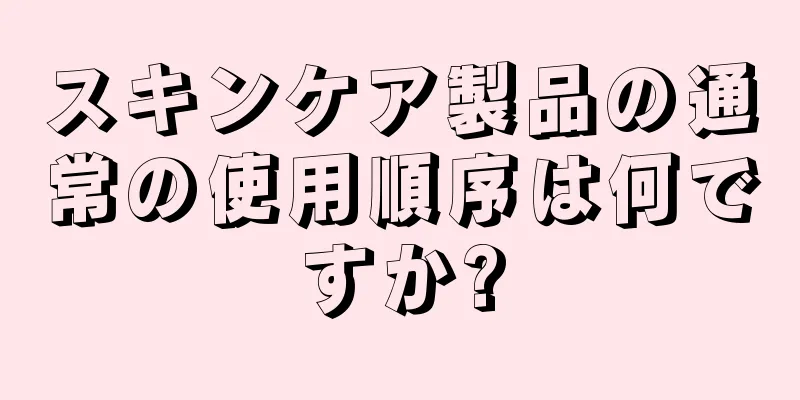 スキンケア製品の通常の使用順序は何ですか?