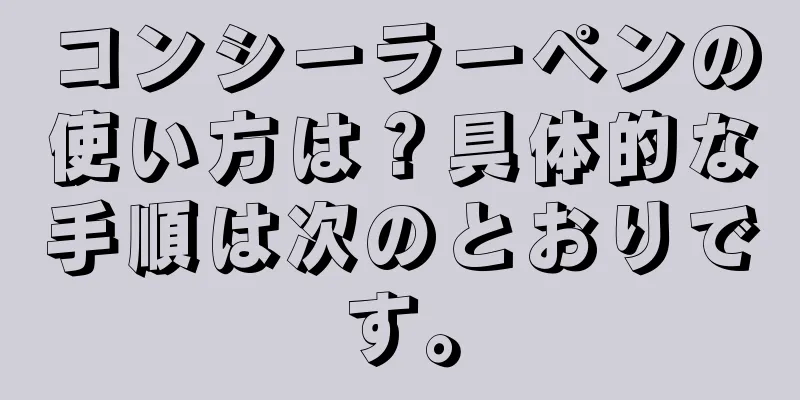 コンシーラーペンの使い方は？具体的な手順は次のとおりです。