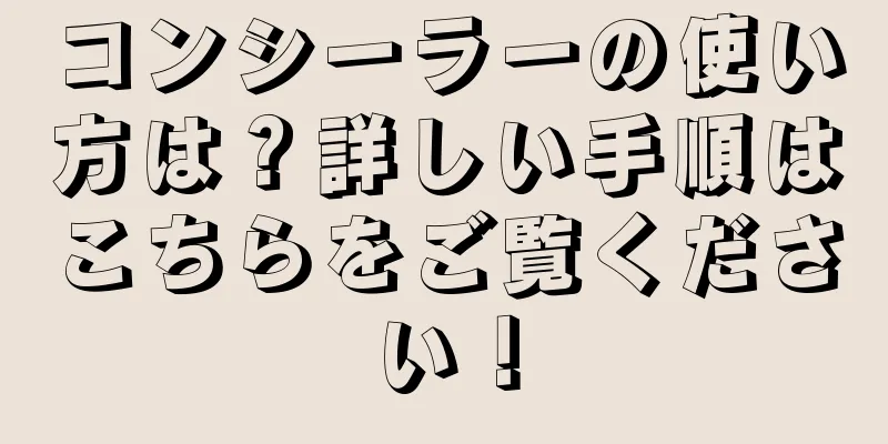 コンシーラーの使い方は？詳しい手順はこちらをご覧ください！