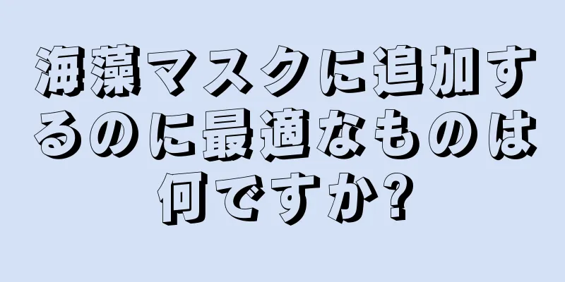 海藻マスクに追加するのに最適なものは何ですか?