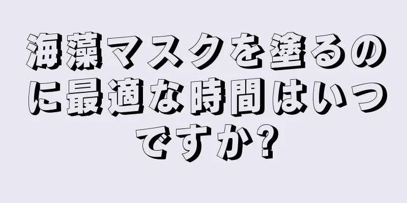 海藻マスクを塗るのに最適な時間はいつですか?