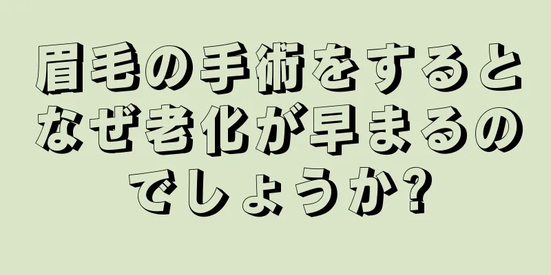 眉毛の手術をするとなぜ老化が早まるのでしょうか?