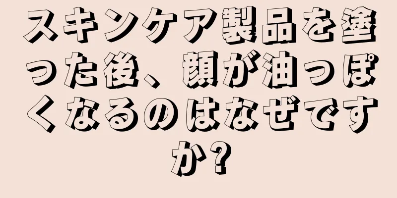 スキンケア製品を塗った後、顔が油っぽくなるのはなぜですか?