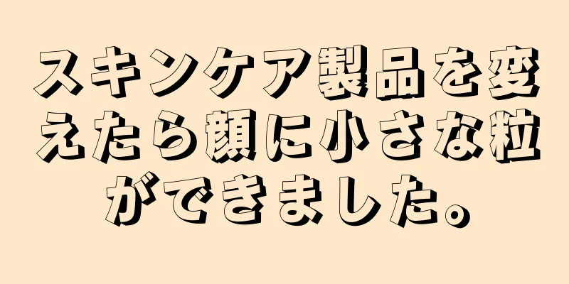 スキンケア製品を変えたら顔に小さな粒ができました。