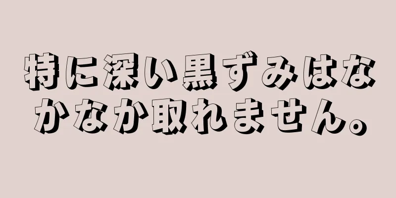 特に深い黒ずみはなかなか取れません。