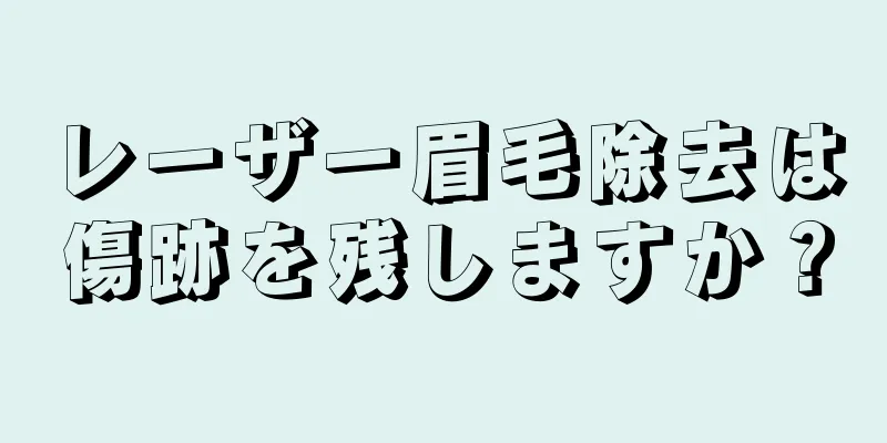 レーザー眉毛除去は傷跡を残しますか？