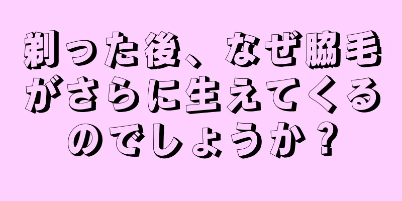 剃った後、なぜ脇毛がさらに生えてくるのでしょうか？