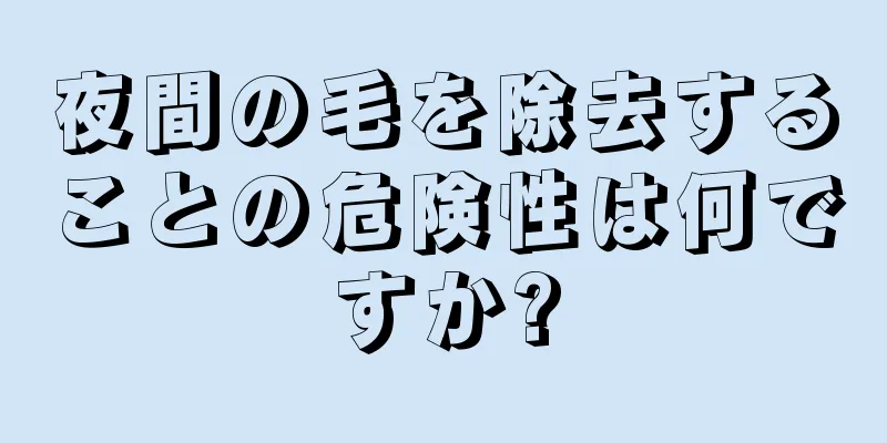 夜間の毛を除去することの危険性は何ですか?