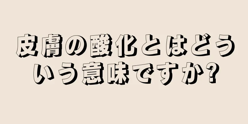皮膚の酸化とはどういう意味ですか?